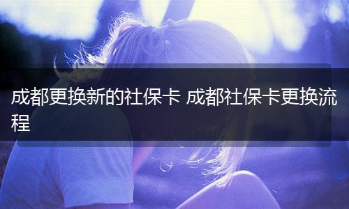 成都更换新的社保卡 成都社保卡更换流程