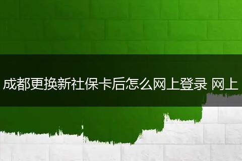 成都更换新社保卡后怎么网上登录 网上