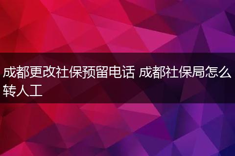 成都更改社保预留电话 成都社保局怎么转人工