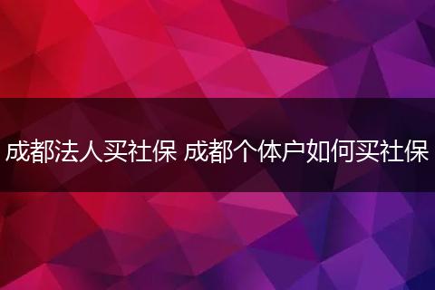 成都法人买社保 成都个体户如何买社保
