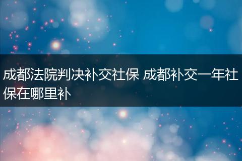 成都法院判决补交社保 成都补交一年社保在哪里补