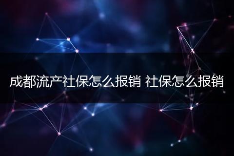 成都流产社保怎么报销 社保怎么报销