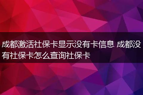 成都激活社保卡显示没有卡信息 成都没有社保卡怎么查询社保卡