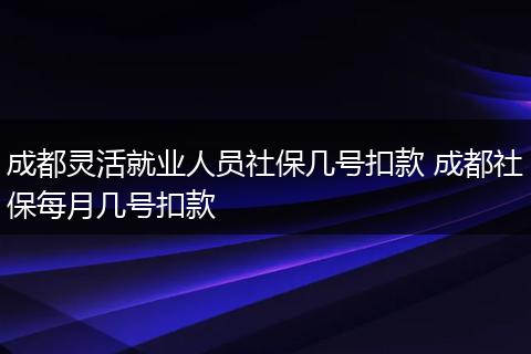 成都灵活就业人员社保几号扣款 成都社保每月几号扣款