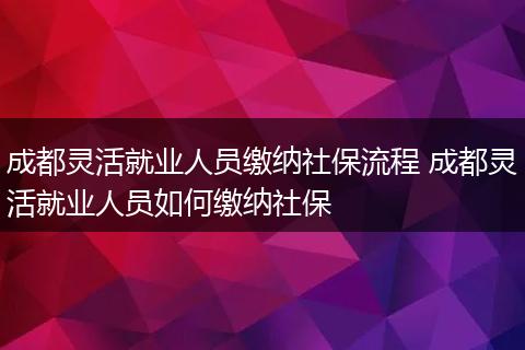 成都灵活就业人员缴纳社保流程 成都灵活就业人员如何缴纳社保
