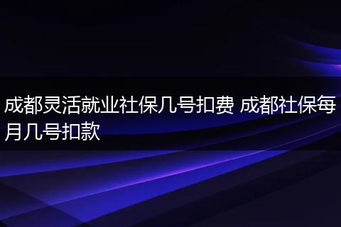 成都灵活就业社保几号扣费 成都社保每月几号扣款