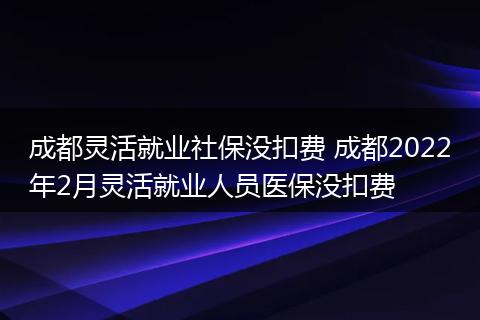 成都灵活就业社保没扣费 成都2022年2月灵活就业人员医保没扣费