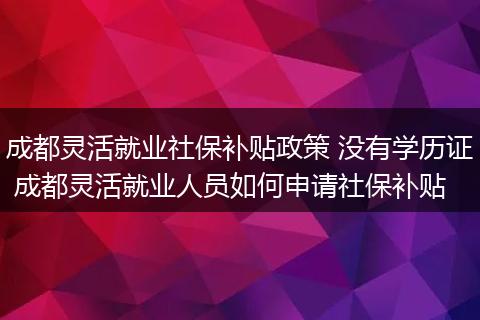 成都灵活就业社保补贴政策 没有学历证 成都灵活就业人员如何申请社保补贴