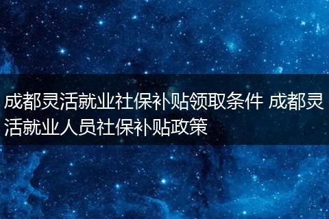 成都灵活就业社保补贴领取条件 成都灵活就业人员社保补贴政策