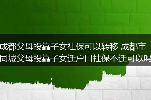 成都父母投靠子女社保可以转移 成都市同城父母投靠子女迁户口社保不迁可以吗