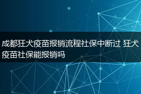成都狂犬疫苗报销流程社保中断过 狂犬疫苗社保能报销吗