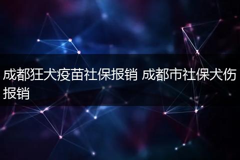 成都狂犬疫苗社保报销 成都市社保犬伤报销