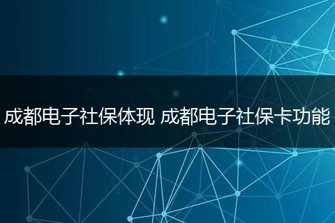 成都电子社保体现 成都电子社保卡功能