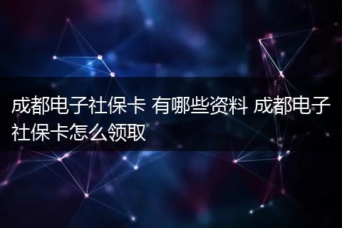 成都电子社保卡 有哪些资料 成都电子社保卡怎么领取