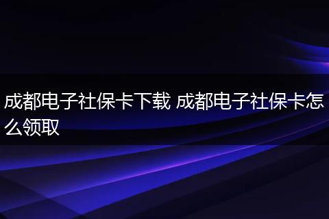 成都电子社保卡下载 成都电子社保卡怎么领取