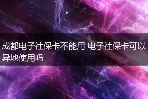 成都电子社保卡不能用 电子社保卡可以异地使用吗