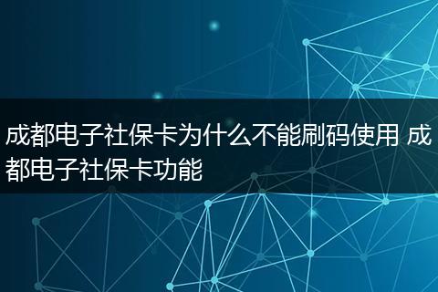 成都电子社保卡为什么不能刷码使用 成都电子社保卡功能