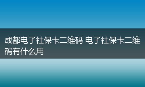 成都电子社保卡二维码 电子社保卡二维码有什么用