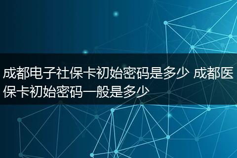 成都电子社保卡初始密码是多少 成都医保卡初始密码一般是多少