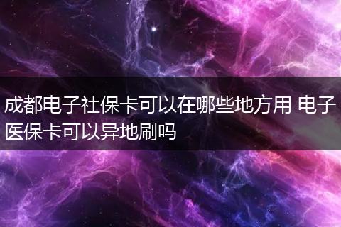 成都电子社保卡可以在哪些地方用 电子医保卡可以异地刷吗
