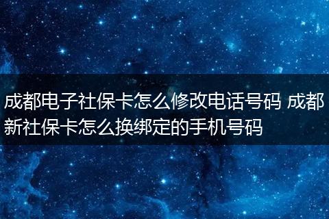 成都电子社保卡怎么修改电话号码 成都新社保卡怎么换绑定的手机号码