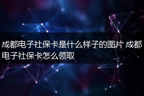 成都电子社保卡是什么样子的图片 成都电子社保卡怎么领取