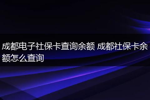 成都电子社保卡查询余额 成都社保卡余额怎么查询