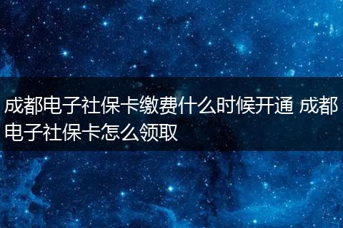 成都电子社保卡缴费什么时候开通 成都电子社保卡怎么领取