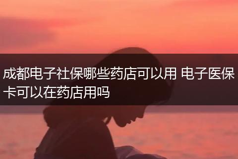 成都电子社保哪些药店可以用 电子医保卡可以在药店用吗
