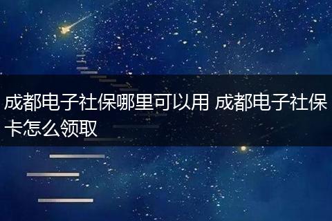 成都电子社保哪里可以用 成都电子社保卡怎么领取