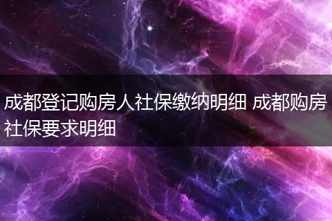 成都登记购房人社保缴纳明细 成都购房社保要求明细