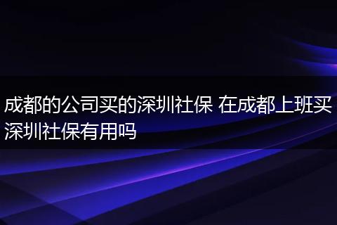 成都的公司买的深圳社保 在成都上班买深圳社保有用吗