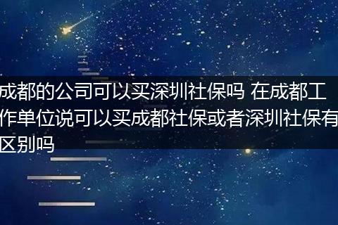 成都的公司可以买深圳社保吗 在成都工作单位说可以买成都社保或者深圳社保有区别吗