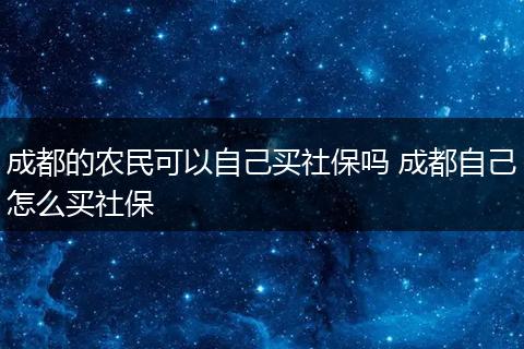 成都的农民可以自己买社保吗 成都自己怎么买社保