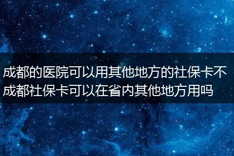 成都的医院可以用其他地方的社保卡不 成都社保卡可以在省内其他地方用吗