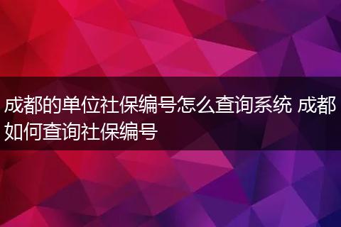 成都的单位社保编号怎么查询系统 成都如何查询社保编号