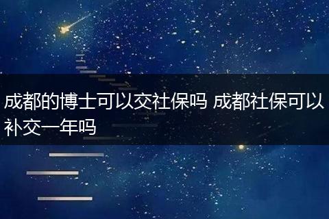 成都的博士可以交社保吗 成都社保可以补交一年吗