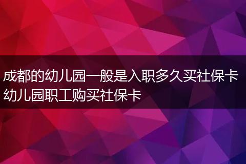 成都的幼儿园一般是入职多久买社保卡 幼儿园职工购买社保卡
