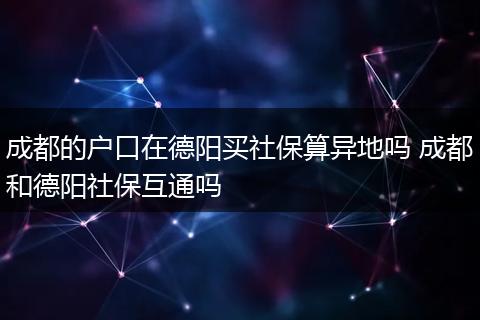 成都的户口在德阳买社保算异地吗 成都和德阳社保互通吗