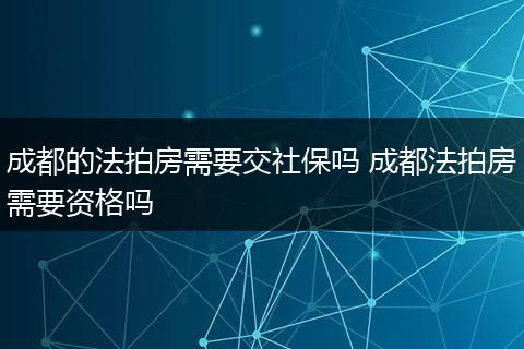 成都的法拍房需要交社保吗 成都法拍房需要资格吗