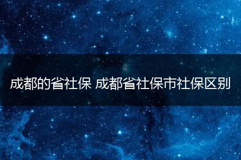 成都的省社保 成都省社保市社保区别