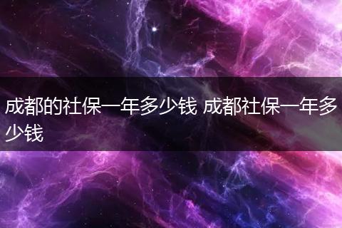 成都的社保一年多少钱 成都社保一年多少钱