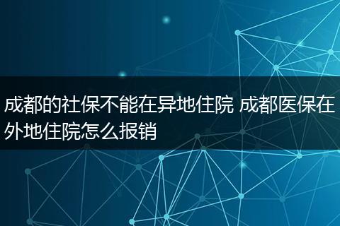 成都的社保不能在异地住院 成都医保在外地住院怎么报销