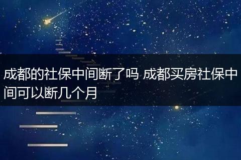 成都的社保中间断了吗 成都买房社保中间可以断几个月