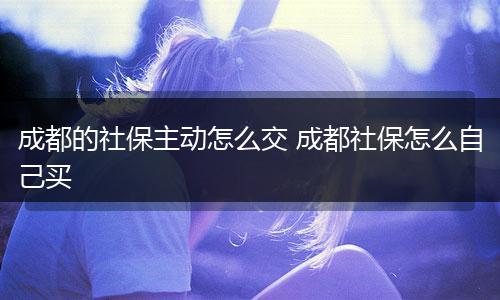 成都的社保主动怎么交 成都社保怎么自己买