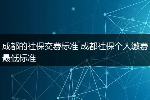 成都的社保交费标准 成都社保个人缴费最低标准