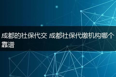 成都的社保代交 成都社保代缴机构哪个靠谱
