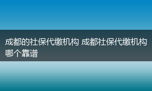 成都的社保代缴机构 成都社保代缴机构哪个靠谱