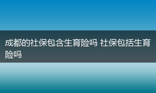 成都的社保包含生育险吗 社保包括生育险吗