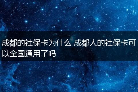 成都的社保卡为什么 成都人的社保卡可以全国通用了吗